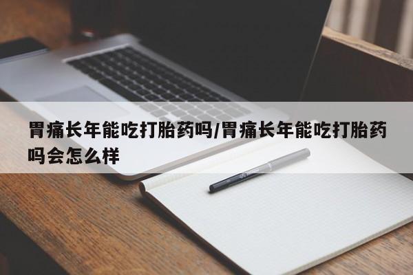 米非司酮片打胎药网店胃痛长年能吃打胎药吗/胃痛长年能吃打胎药吗会怎么样