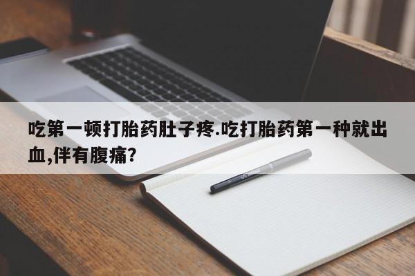 米非司酮片打胎药网店吃第一顿打胎药肚子疼.吃打胎药第一种就出血,伴有腹痛？