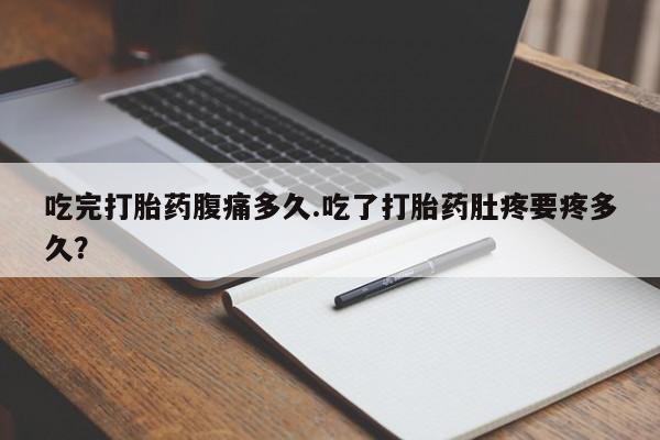 米非司酮片打胎药网店吃完打胎药腹痛多久.吃了打胎药肚疼要疼多久？