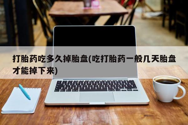 米非司酮片打胎药网店打胎药吃多久掉胎盘(吃打胎药一般几天胎盘才能掉下来)