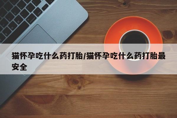 米非司酮片打胎药网店猫怀孕吃什么药打胎/猫怀孕吃什么药打胎最安全