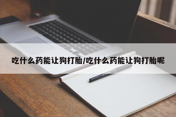 米非司酮片打胎药网店吃什么药能让狗打胎/吃什么药能让狗打胎呢