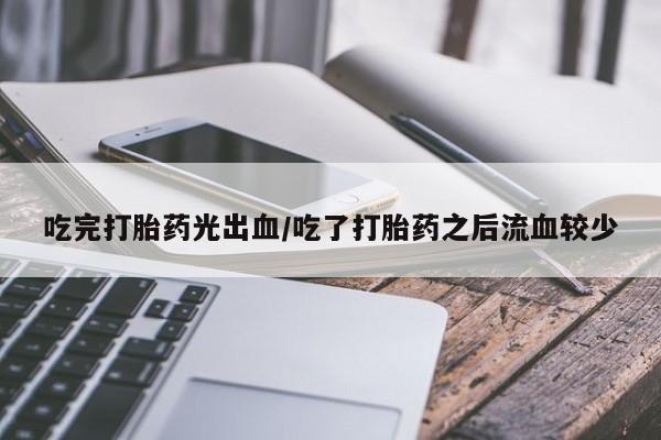 米非司酮片打胎药网店吃完打胎药光出血/吃了打胎药之后流血较少