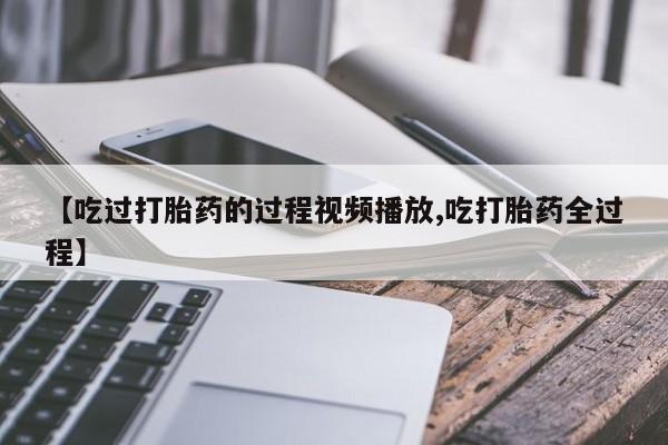 米非司酮片打胎药网店【吃过打胎药的过程视频播放,吃打胎药全过程】