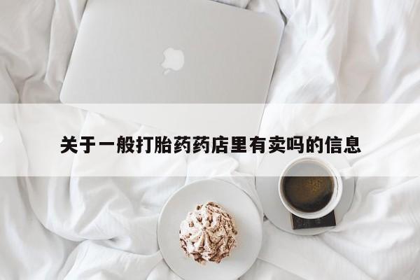 米非司酮片打胎药网店关于一般打胎药药店里有卖吗的信息