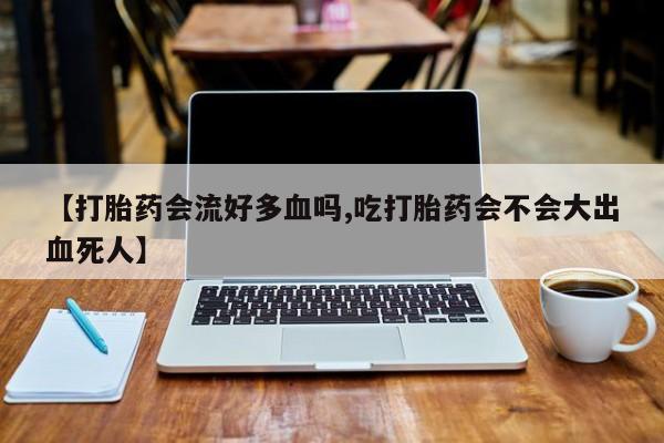 米非司酮片打胎药网店【打胎药会流好多血吗,吃打胎药会不会大出血死人】