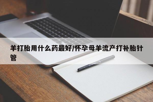 米非司酮片打胎药网店羊打胎用什么药最好/怀孕母羊流产打补胎针管
