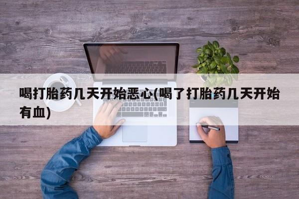 米非司酮片打胎药网店喝打胎药几天开始恶心(喝了打胎药几天开始有血)