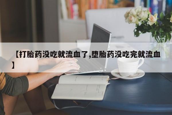 米非司酮片打胎药网店【打胎药没吃就流血了,堕胎药没吃完就流血】