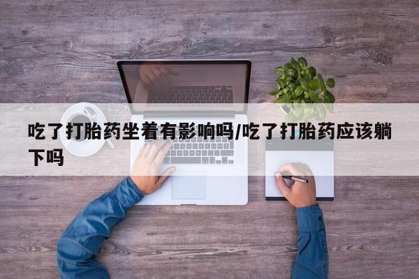 米非司酮片打胎药网店吃了打胎药坐着有影响吗/吃了打胎药应该躺下吗