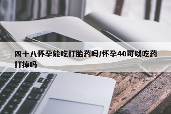 米非司酮片打胎药网店四十八怀孕能吃打胎药吗/怀孕40可以吃药打掉吗