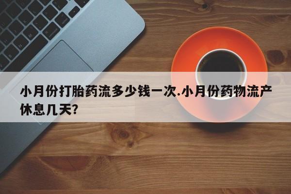 米非司酮片打胎药网店小月份打胎药流多少钱一次.小月份药物流产休息几天？