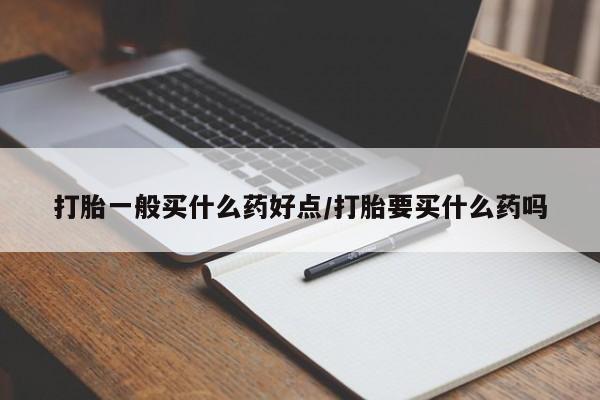 米非司酮片打胎药网店打胎一般买什么药好点/打胎要买什么药吗