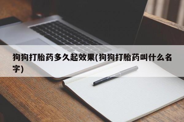 米非司酮片打胎药网店狗狗打胎药多久起效果(狗狗打胎药叫什么名字)