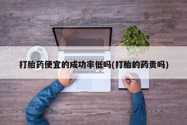 米非司酮片打胎药网店打胎药便宜的成功率低吗(打胎的药贵吗)