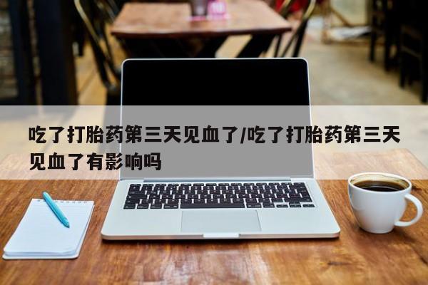 米非司酮片打胎药网店吃了打胎药第三天见血了/吃了打胎药第三天见血了有影响吗