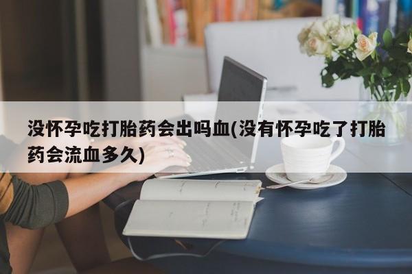 米非司酮片打胎药网店没怀孕吃打胎药会出吗血(没有怀孕吃了打胎药会流血多久)