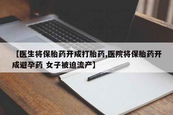 米非司酮片打胎药网店【医生将保胎药开成打胎药,医院将保胎药开成避孕药 女子被迫流产】