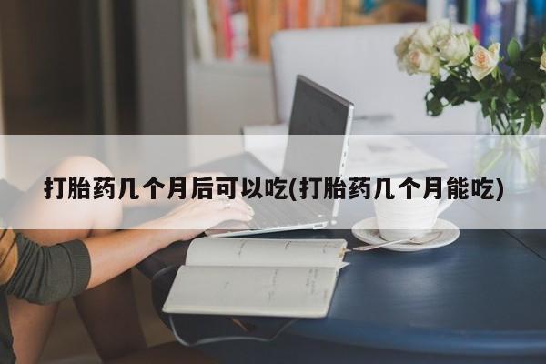 米非司酮片打胎药网店打胎药几个月后可以吃(打胎药几个月能吃)