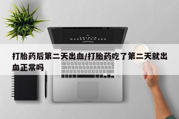 米非司酮片打胎药网店打胎药后第二天出血/打胎药吃了第二天就出血正常吗