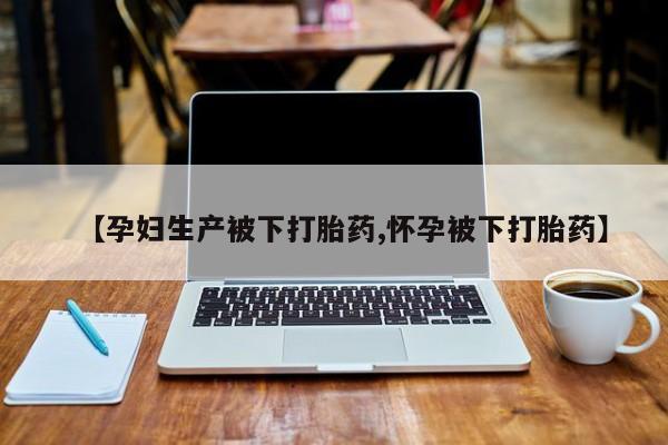 米非司酮片打胎药网店【孕妇生产被下打胎药,怀孕被下打胎药】