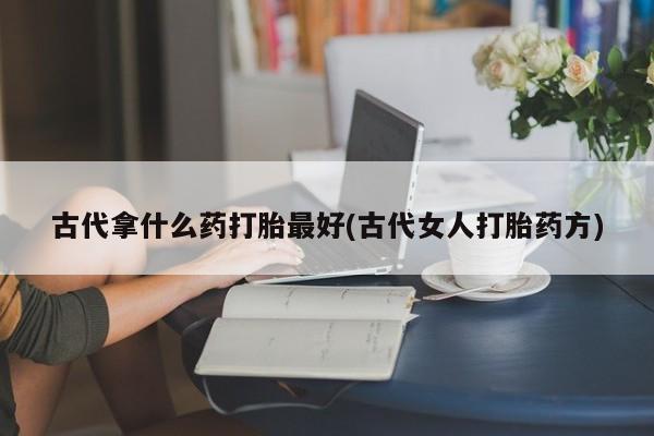 米非司酮片打胎药网店古代拿什么药打胎最好(古代女人打胎药方)