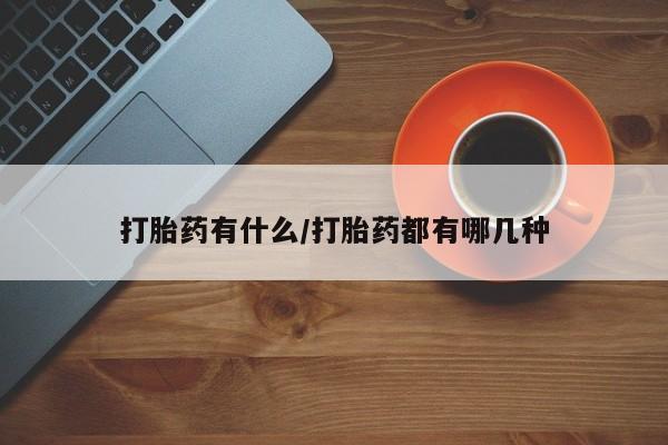 米非司酮片打胎药网店打胎药有什么/打胎药都有哪几种