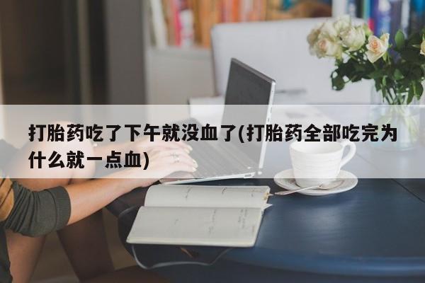 米非司酮片打胎药网店打胎药吃了下午就没血了(打胎药全部吃完为什么就一点血)