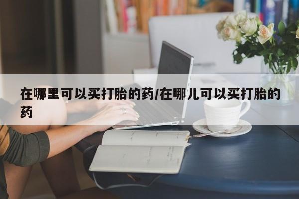 米非司酮片打胎药网店在哪里可以买打胎的药/在哪儿可以买打胎的药