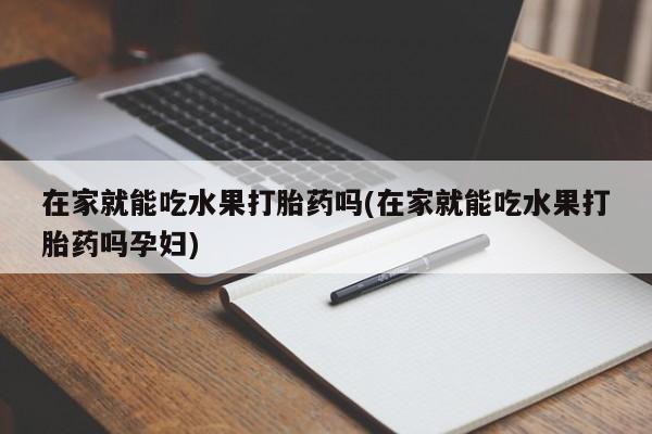 米非司酮片打胎药网店在家就能吃水果打胎药吗(在家就能吃水果打胎药吗孕妇)