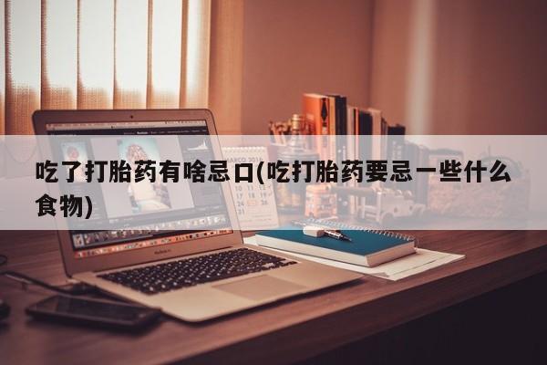 米非司酮片打胎药网店吃了打胎药有啥忌口(吃打胎药要忌一些什么食物)