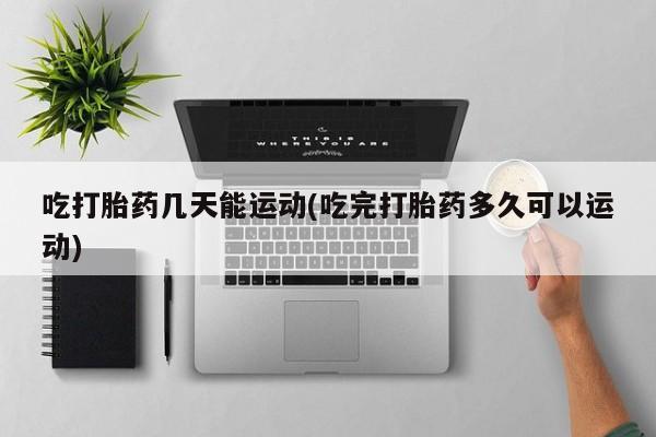 米非司酮片打胎药网店吃打胎药几天能运动(吃完打胎药多久可以运动)