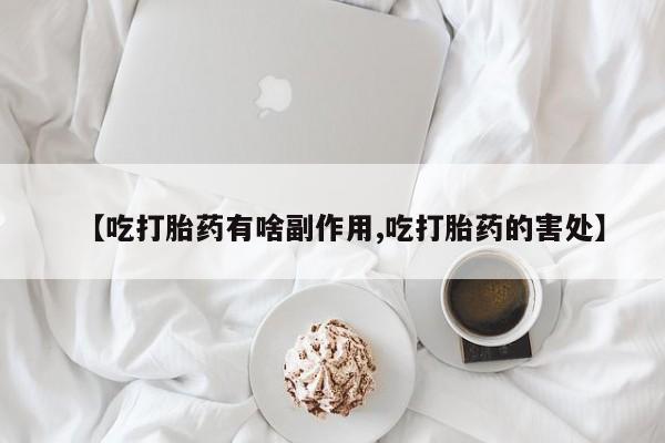 米非司酮片打胎药网店【吃打胎药有啥副作用,吃打胎药的害处】
