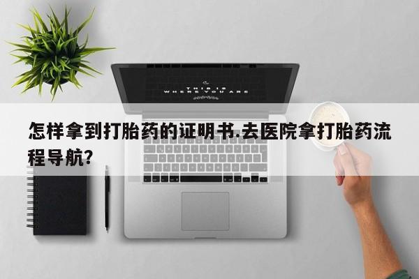 米非司酮片打胎药网店怎样拿到打胎药的证明书.去医院拿打胎药流程导航？