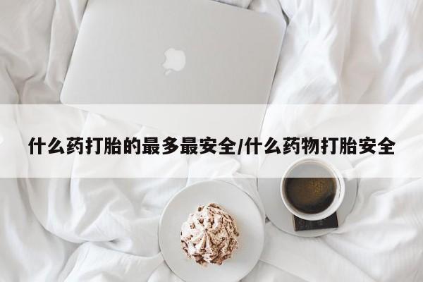 米非司酮片打胎药网店什么药打胎的最多最安全/什么药物打胎安全