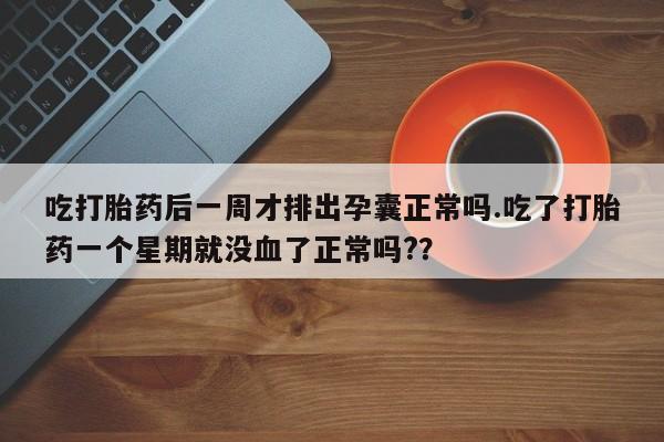 米非司酮片打胎药网店吃打胎药后一周才排出孕囊正常吗.吃了打胎药一个星期就没血了正常吗?？