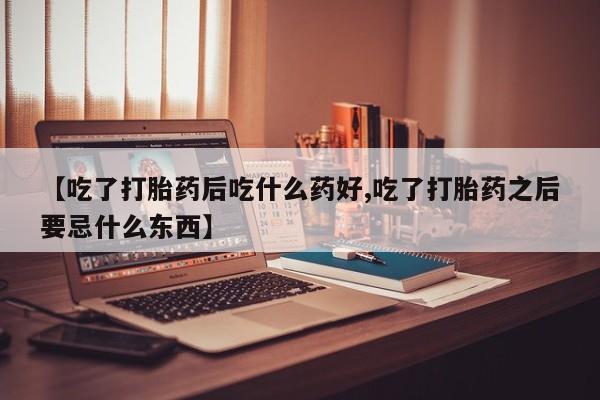 米非司酮片打胎药网店【吃了打胎药后吃什么药好,吃了打胎药之后要忌什么东西】