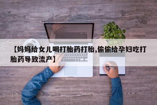 米非司酮片打胎药网店【妈妈给女儿喝打胎药打胎,偷偷给孕妇吃打胎药导致流产】
