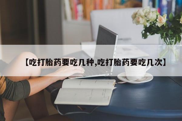 米非司酮片打胎药网店【吃打胎药要吃几种,吃打胎药要吃几次】