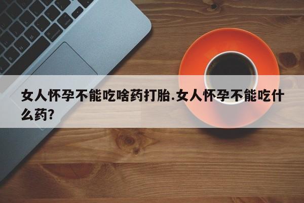 米非司酮片打胎药网店女人怀孕不能吃啥药打胎.女人怀孕不能吃什么药？