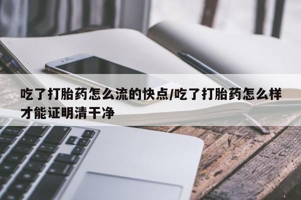 米非司酮片打胎药网店吃了打胎药怎么流的快点/吃了打胎药怎么样才能证明清干净
