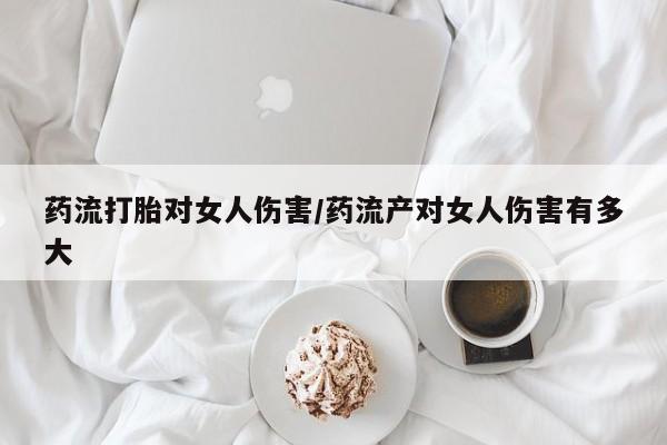米非司酮片打胎药网店药流打胎对女人伤害/药流产对女人伤害有多大