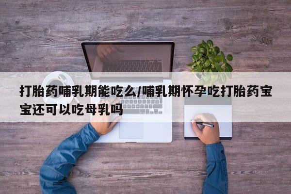 米非司酮片打胎药网店打胎药哺乳期能吃么/哺乳期怀孕吃打胎药宝宝还可以吃母乳吗