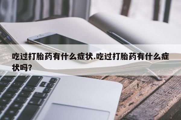 米非司酮片打胎药网店吃过打胎药有什么症状.吃过打胎药有什么症状吗？