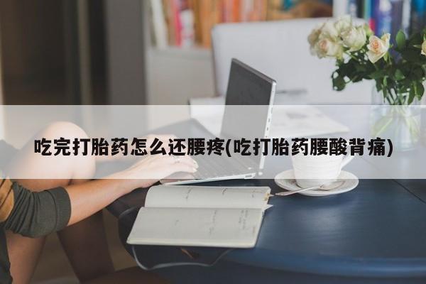 米非司酮片打胎药网店吃完打胎药怎么还腰疼(吃打胎药腰酸背痛)