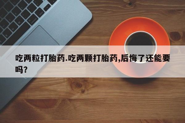 米非司酮片打胎药网店吃两粒打胎药.吃两颗打胎药,后悔了还能要吗？