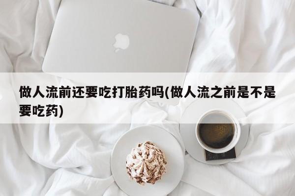 米非司酮片打胎药网店做人流前还要吃打胎药吗(做人流之前是不是要吃药)
