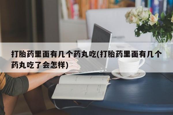 米非司酮片打胎药网店打胎药里面有几个药丸吃(打胎药里面有几个药丸吃了会怎样)