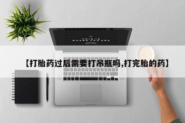 米非司酮片打胎药网店【打胎药过后需要打吊瓶吗,打完胎的药】