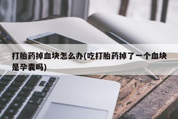 米非司酮片打胎药网店打胎药掉血块怎么办(吃打胎药掉了一个血块是孕囊吗)
